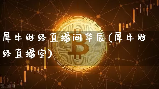 犀牛财经直播间华辰(犀牛财经直播室)_https://www.dcjwmf.com_上期所_第1张