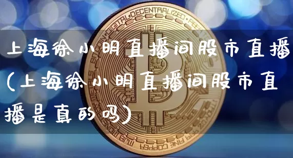上海徐小明直播间股市直播(上海徐小明直播间股市直播是真的吗)_https://www.dcjwmf.com_大商所_第1张