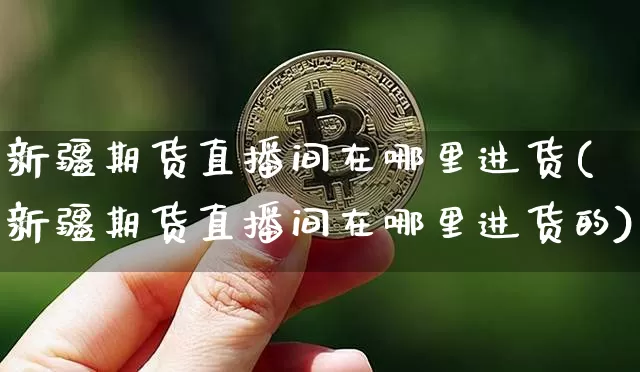 新疆期货直播间在哪里进货(新疆期货直播间在哪里进货的)_https://www.dcjwmf.com_上期所_第1张