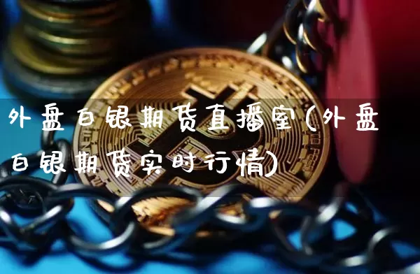 外盘白银期货直播室(外盘白银期货实时行情)_https://www.dcjwmf.com_郑商所_第1张