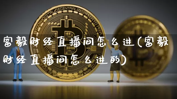 富毅财经直播间怎么进(富毅财经直播间怎么进的)_https://www.dcjwmf.com_郑商所_第1张
