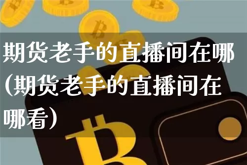 期货老手的直播间在哪(期货老手的直播间在哪看)_https://www.dcjwmf.com_上期所_第1张