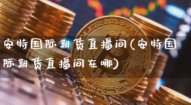 安特国际期货直播间(安特国际期货直播间在哪)_https://www.dcjwmf.com_上期能源_第1张
