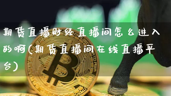 期货直播财经直播间怎么进入的啊(期货直播间在线直播平台)_https://www.dcjwmf.com_郑商所_第1张