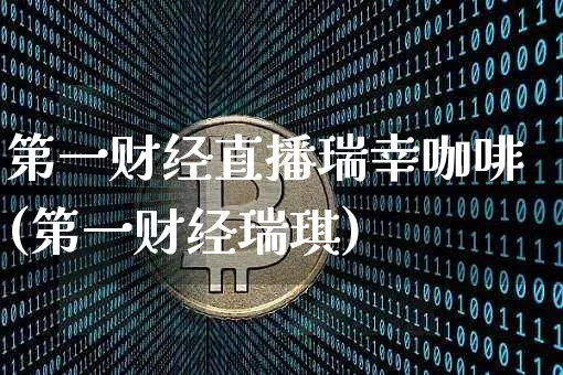 第一财经直播瑞幸咖啡(第一财经瑞琪)_https://www.dcjwmf.com_上期能源_第1张