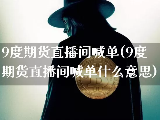 9度期货直播间喊单(9度期货直播间喊单什么意思)_https://www.dcjwmf.com_上期能源_第1张