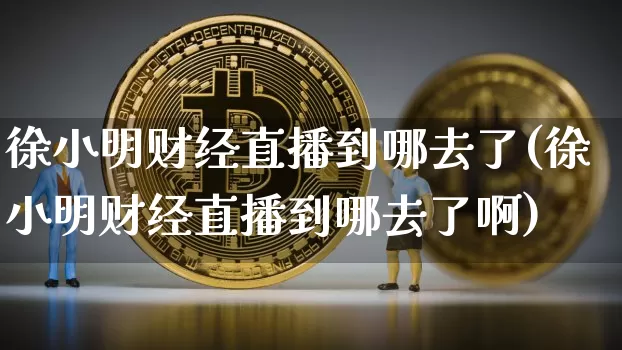 徐小明财经直播到哪去了(徐小明财经直播到哪去了啊)_https://www.dcjwmf.com_中金所_第1张