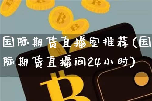 国际期货直播室推荐(国际期货直播间24小时)_https://www.dcjwmf.com_大商所_第1张