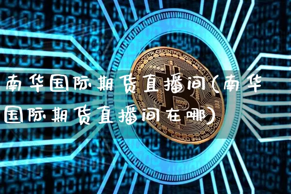 南华国际期货直播间(南华国际期货直播间在哪)_https://www.dcjwmf.com_郑商所_第1张