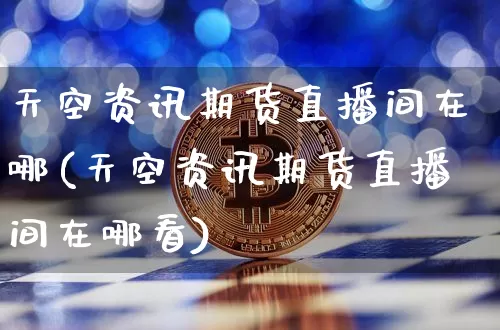 天空资讯期货直播间在哪(天空资讯期货直播间在哪看)_https://www.dcjwmf.com_大商所_第1张