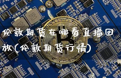 伦敦期货在哪看直播回放(伦敦期货行情)_https://www.dcjwmf.com_广期所_第1张