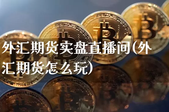 外汇期货实盘直播间(外汇期货怎么玩)_https://www.dcjwmf.com_广期所_第1张