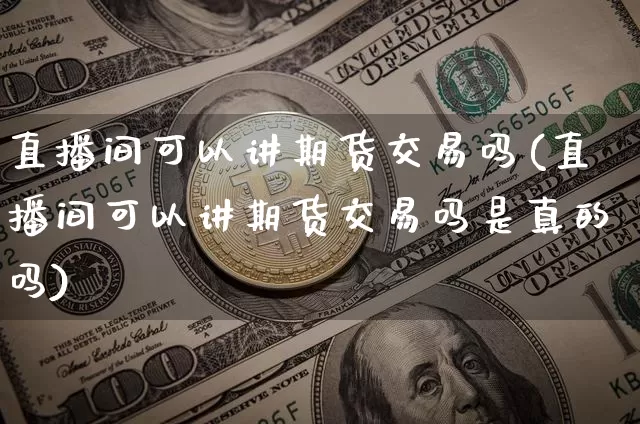 直播间可以讲期货交易吗(直播间可以讲期货交易吗是真的吗)_https://www.dcjwmf.com_郑商所_第1张
