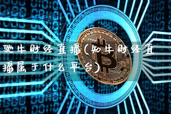 驰牛财经直播(知牛财经直播属于什么平台)_https://www.dcjwmf.com_广期所_第1张