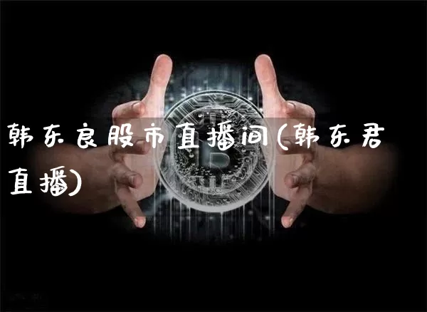 韩东良股市直播间(韩东君直播)_https://www.dcjwmf.com_中金所_第1张