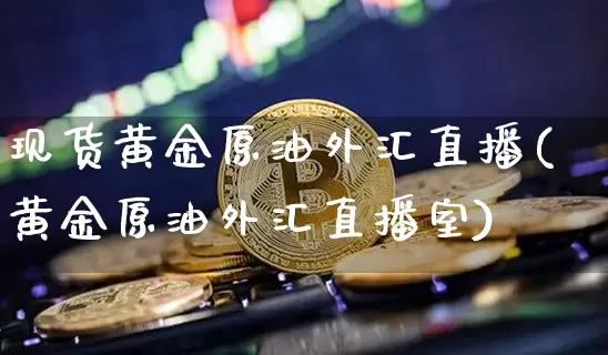 现货黄金原油外汇直播(黄金原油外汇直播室)_https://www.dcjwmf.com_中金所_第1张