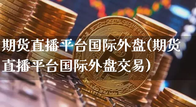 期货直播平台国际外盘(期货直播平台国际外盘交易)_https://www.dcjwmf.com_郑商所_第1张