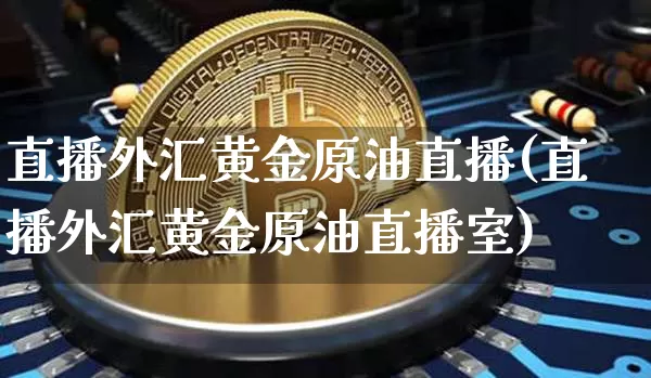 直播外汇黄金原油直播(直播外汇黄金原油直播室)_https://www.dcjwmf.com_广期所_第1张