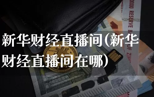 新华财经直播间(新华财经直播间在哪)_https://www.dcjwmf.com_广期所_第1张