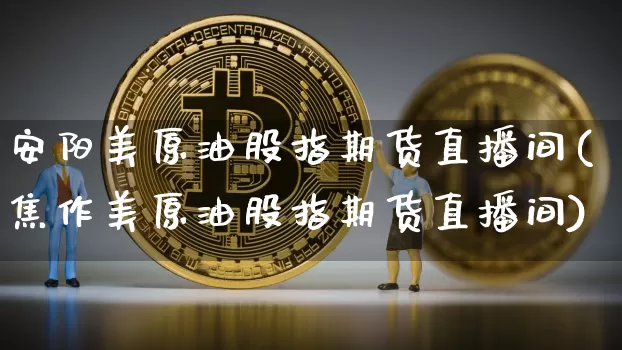 安阳美原油股指期货直播间(焦作美原油股指期货直播间)_https://www.dcjwmf.com_大商所_第1张
