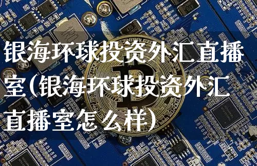 银海环球投资外汇直播室(银海环球投资外汇直播室怎么样)_https://www.dcjwmf.com_上期所_第1张