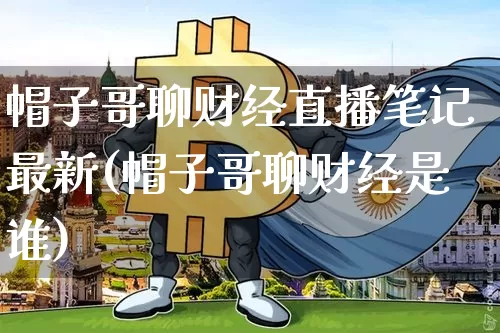 帽子哥聊财经直播笔记最新(帽子哥聊财经是谁)_https://www.dcjwmf.com_上期所_第1张