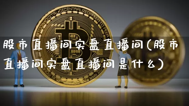 股市直播间实盘直播间(股市直播间实盘直播间是什么)_https://www.dcjwmf.com_大商所_第1张