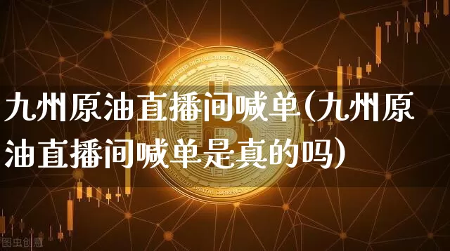 九州原油直播间喊单(九州原油直播间喊单是真的吗)_https://www.dcjwmf.com_广期所_第1张