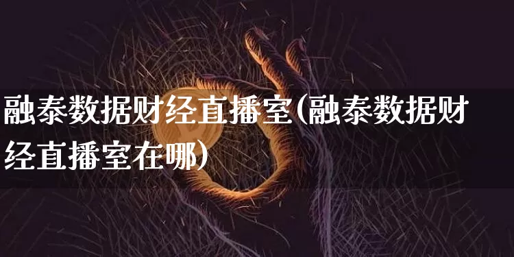 融泰数据财经直播室(融泰数据财经直播室在哪)_https://www.dcjwmf.com_广期所_第1张