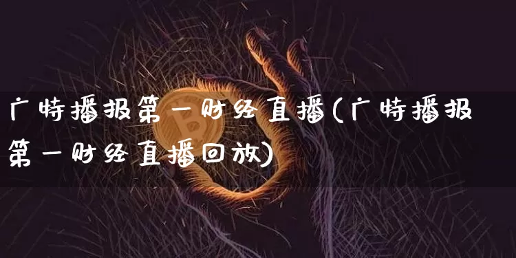 广特播报第一财经直播(广特播报第一财经直播回放)_https://www.dcjwmf.com_上期能源_第1张