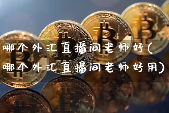 哪个外汇直播间老师好(哪个外汇直播间老师好用)_https://www.dcjwmf.com_上期所_第1张