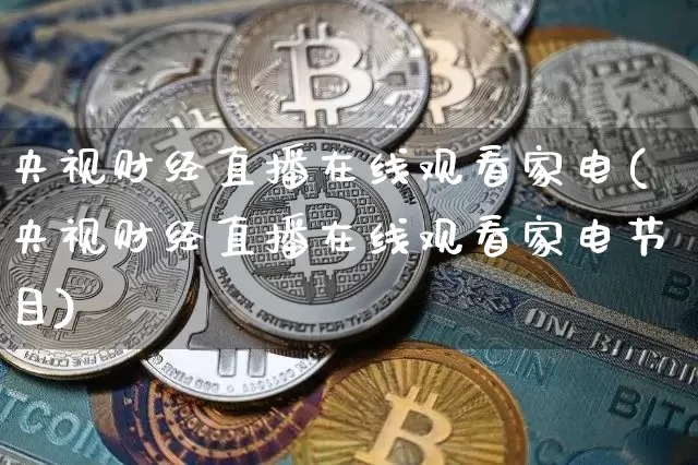 央视财经直播在线观看家电(央视财经直播在线观看家电节目)_https://www.dcjwmf.com_上期能源_第1张