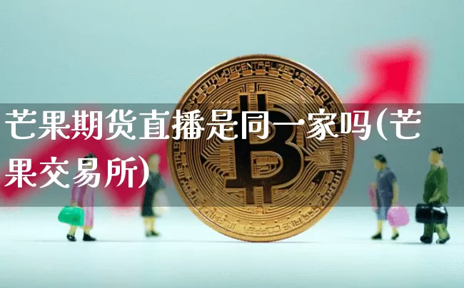 芒果期货直播是同一家吗(芒果交易所)_https://www.dcjwmf.com_郑商所_第1张
