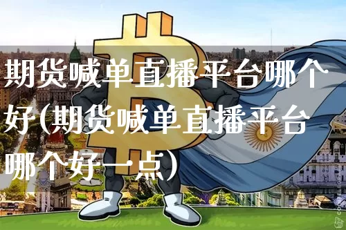 期货喊单直播平台哪个好(期货喊单直播平台哪个好一点)_https://www.dcjwmf.com_郑商所_第1张