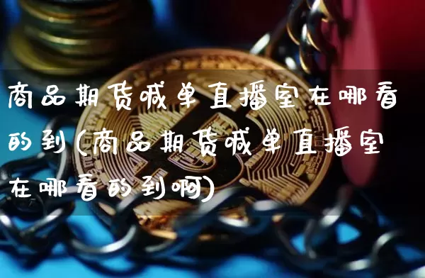 商品期货喊单直播室在哪看的到(商品期货喊单直播室在哪看的到啊)_https://www.dcjwmf.com_大商所_第1张
