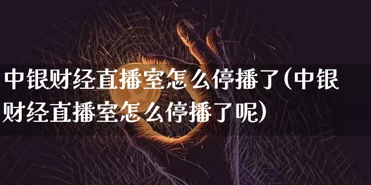 中银财经直播室怎么停播了(中银财经直播室怎么停播了呢)_https://www.dcjwmf.com_郑商所_第1张