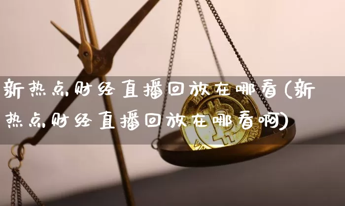 新热点财经直播回放在哪看(新热点财经直播回放在哪看啊)_https://www.dcjwmf.com_广期所_第1张