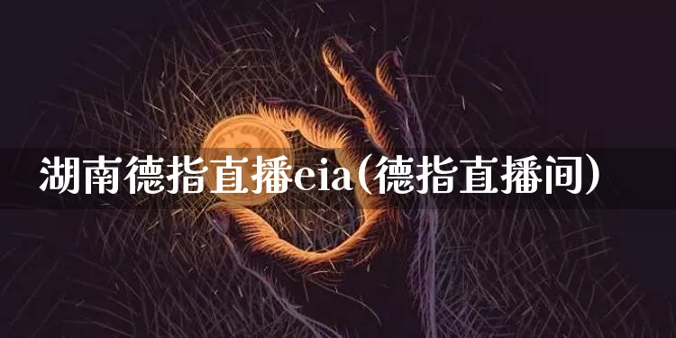 湖南德指直播eia(德指直播间)_https://www.dcjwmf.com_上期所_第1张