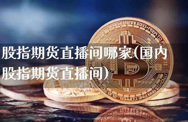 股指期货直播间哪家(国内股指期货直播间)_https://www.dcjwmf.com_上期所_第1张