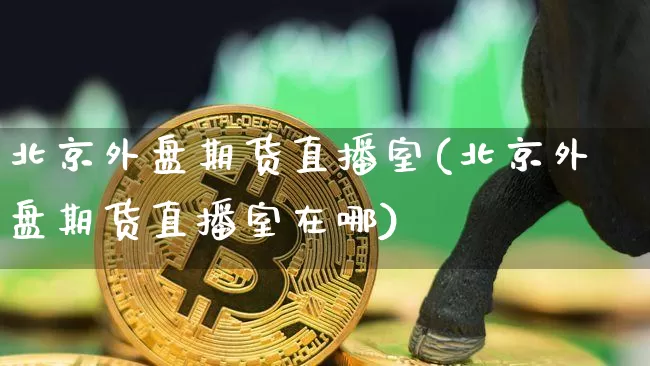 北京外盘期货直播室(北京外盘期货直播室在哪)_https://www.dcjwmf.com_大商所_第1张