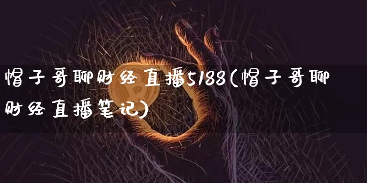 帽子哥聊财经直播5188(帽子哥聊财经直播笔记)_https://www.dcjwmf.com_上期所_第1张