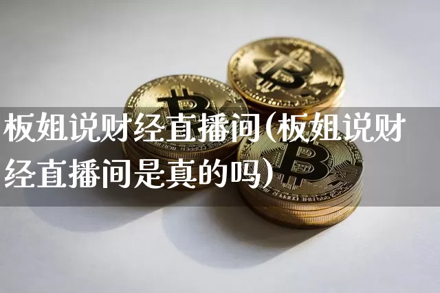 板姐说财经直播间(板姐说财经直播间是真的吗)_https://www.dcjwmf.com_上期所_第1张