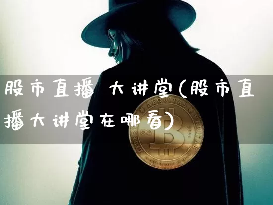 股市直播 大讲堂(股市直播大讲堂在哪看)_https://www.dcjwmf.com_广期所_第1张