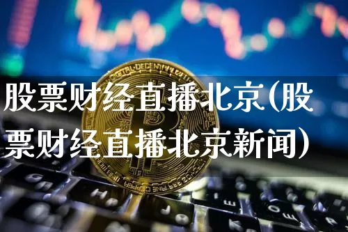 股票财经直播北京(股票财经直播北京新闻)_https://www.dcjwmf.com_上期所_第1张