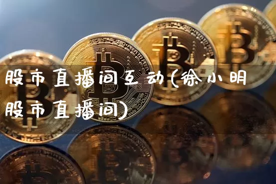 股市直播间互动(徐小明股市直播间)_https://www.dcjwmf.com_中金所_第1张