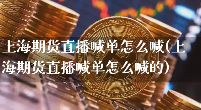 上海期货直播喊单怎么喊(上海期货直播喊单怎么喊的)_https://www.dcjwmf.com_中金所_第1张