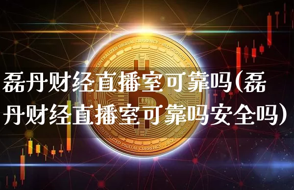 磊丹财经直播室可靠吗(磊丹财经直播室可靠吗安全吗)_https://www.dcjwmf.com_广期所_第1张