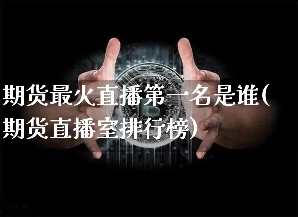 期货最火直播第一名是谁(期货直播室排行榜)_https://www.dcjwmf.com_大商所_第1张