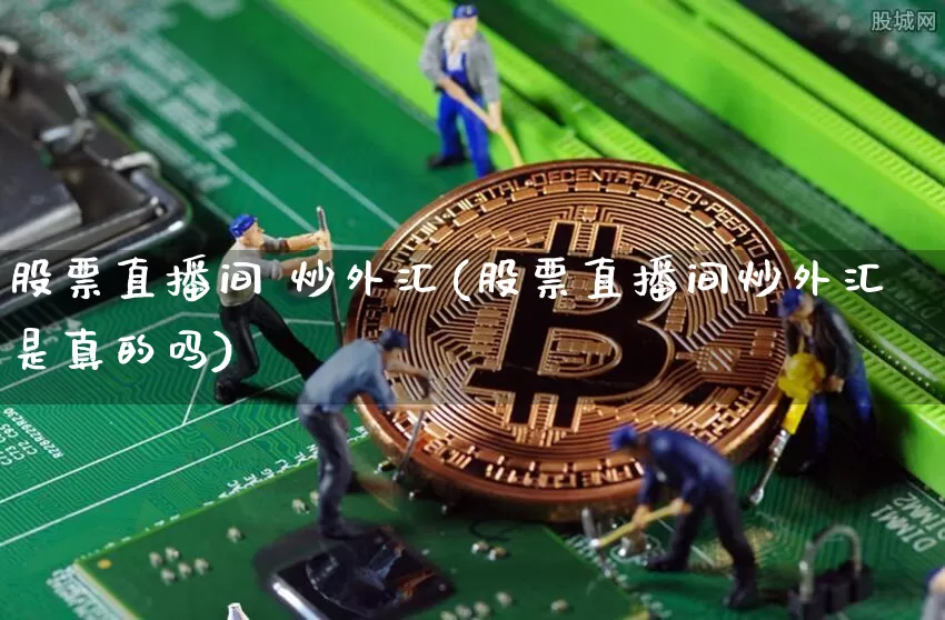 股票直播间 炒外汇(股票直播间炒外汇是真的吗)_https://www.dcjwmf.com_上期所_第1张