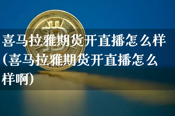 喜马拉雅期货开直播怎么样(喜马拉雅期货开直播怎么样啊)_https://www.dcjwmf.com_郑商所_第1张